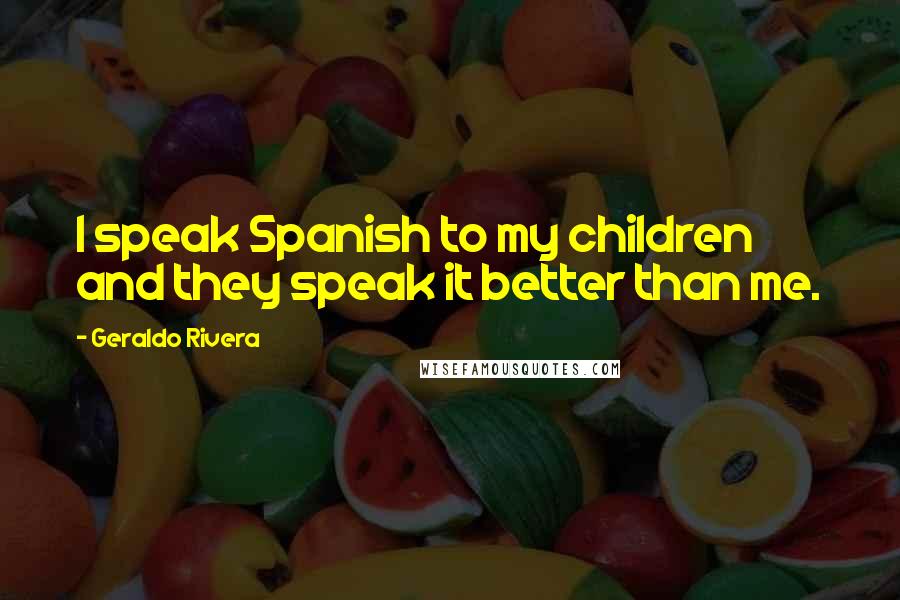 Geraldo Rivera Quotes: I speak Spanish to my children and they speak it better than me.