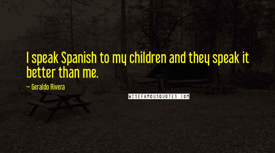 Geraldo Rivera Quotes: I speak Spanish to my children and they speak it better than me.