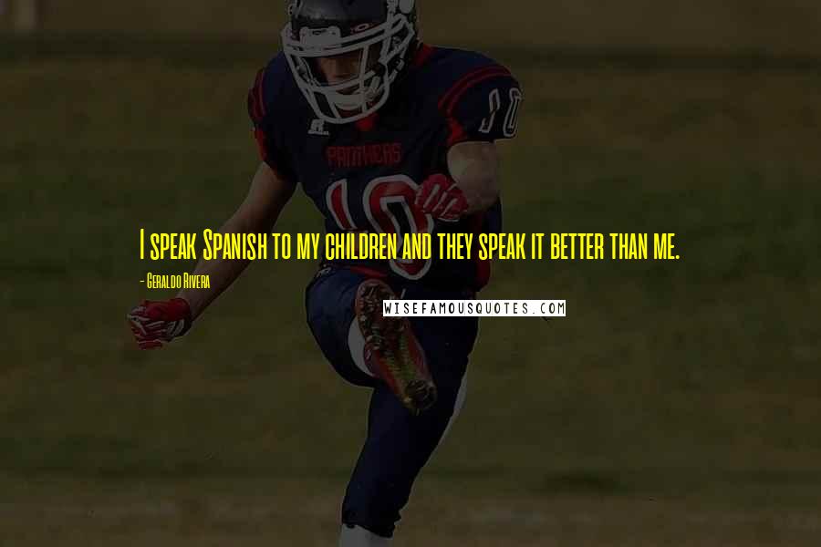 Geraldo Rivera Quotes: I speak Spanish to my children and they speak it better than me.
