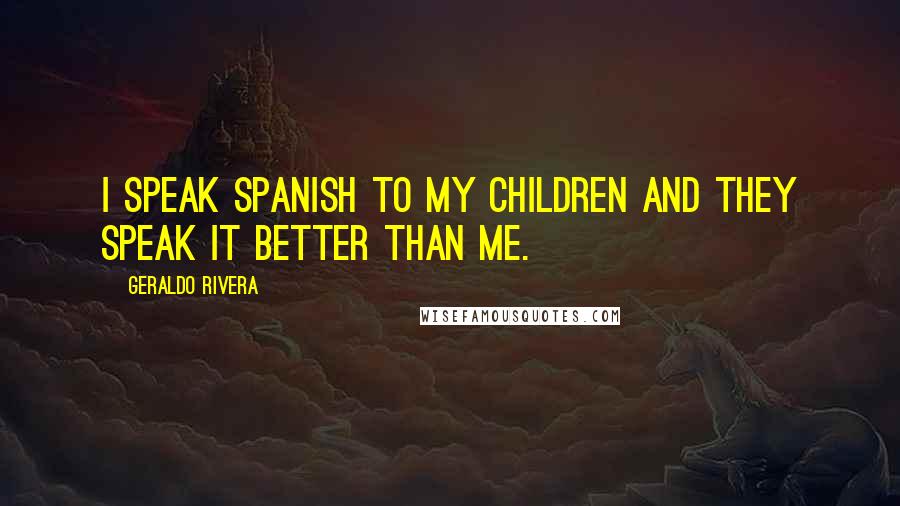 Geraldo Rivera Quotes: I speak Spanish to my children and they speak it better than me.
