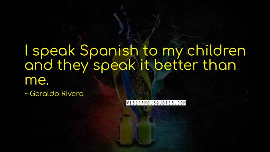 Geraldo Rivera Quotes: I speak Spanish to my children and they speak it better than me.