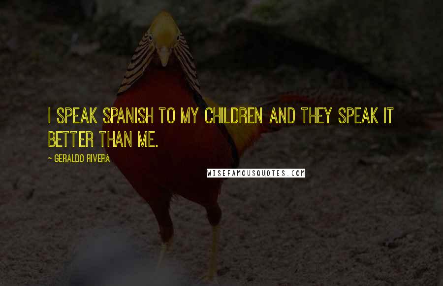 Geraldo Rivera Quotes: I speak Spanish to my children and they speak it better than me.