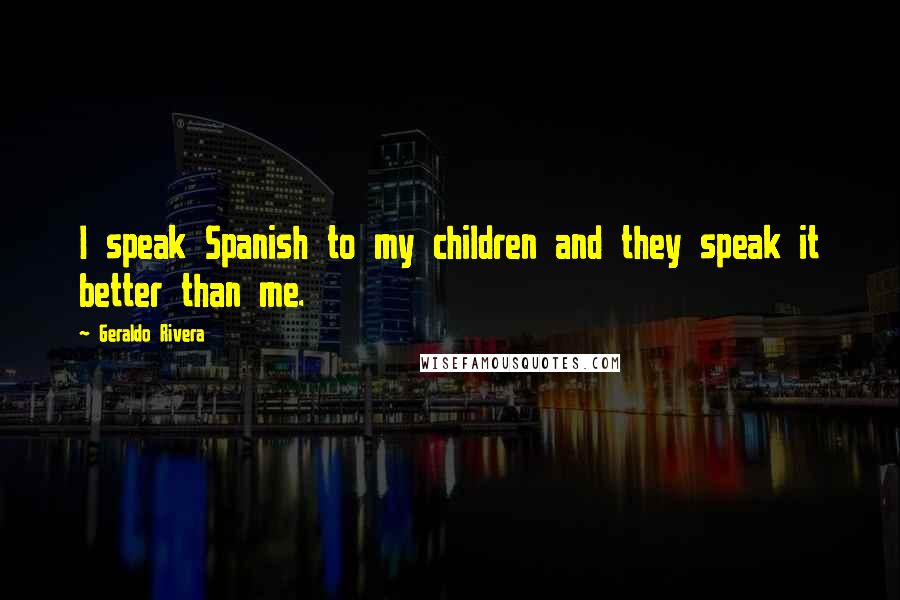 Geraldo Rivera Quotes: I speak Spanish to my children and they speak it better than me.