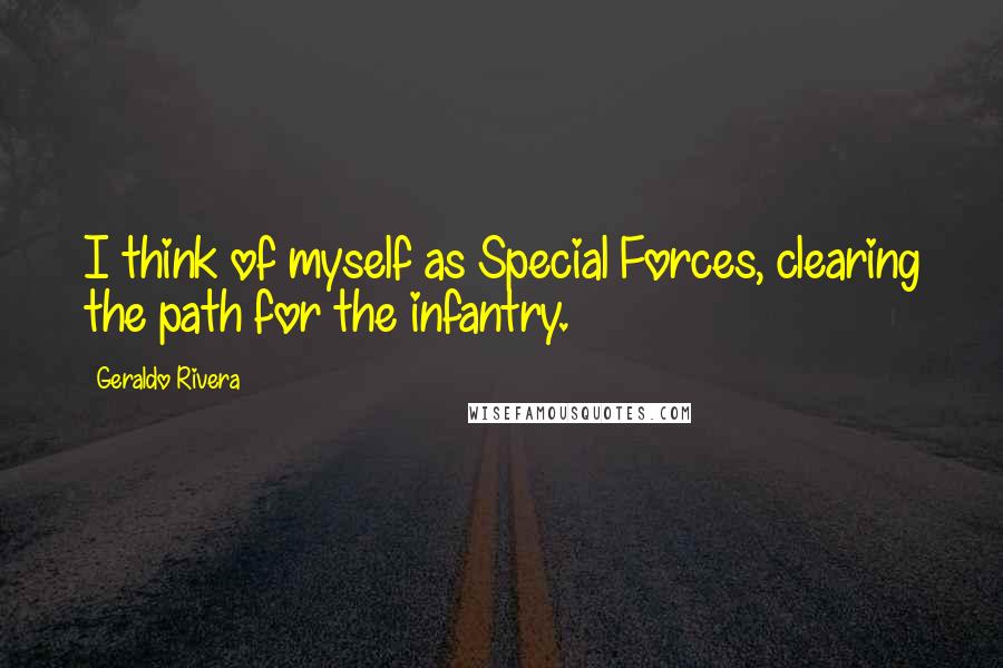 Geraldo Rivera Quotes: I think of myself as Special Forces, clearing the path for the infantry.