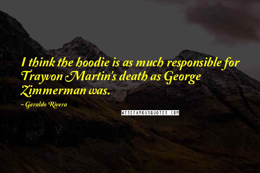 Geraldo Rivera Quotes: I think the hoodie is as much responsible for Trayvon Martin's death as George Zimmerman was.