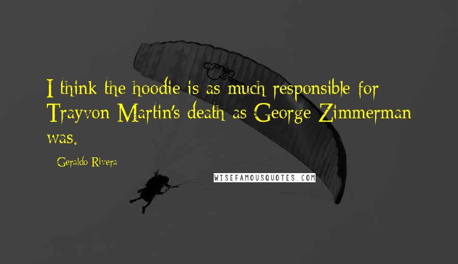 Geraldo Rivera Quotes: I think the hoodie is as much responsible for Trayvon Martin's death as George Zimmerman was.