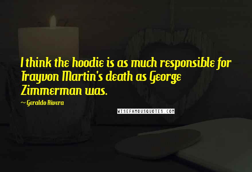 Geraldo Rivera Quotes: I think the hoodie is as much responsible for Trayvon Martin's death as George Zimmerman was.