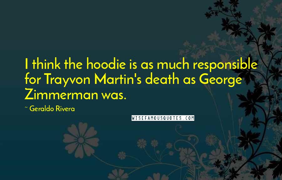 Geraldo Rivera Quotes: I think the hoodie is as much responsible for Trayvon Martin's death as George Zimmerman was.