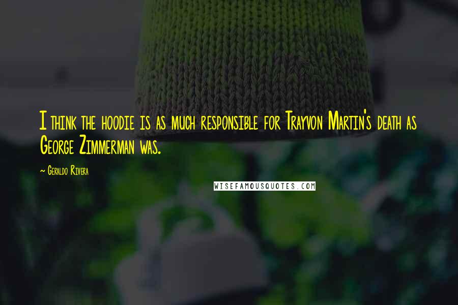 Geraldo Rivera Quotes: I think the hoodie is as much responsible for Trayvon Martin's death as George Zimmerman was.