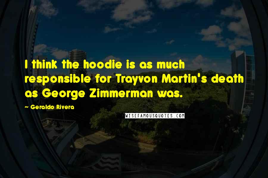 Geraldo Rivera Quotes: I think the hoodie is as much responsible for Trayvon Martin's death as George Zimmerman was.