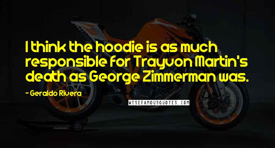 Geraldo Rivera Quotes: I think the hoodie is as much responsible for Trayvon Martin's death as George Zimmerman was.