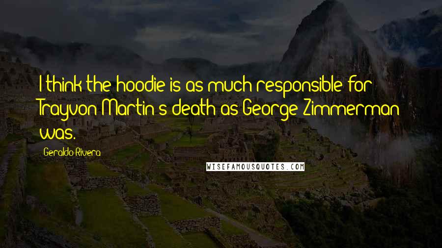 Geraldo Rivera Quotes: I think the hoodie is as much responsible for Trayvon Martin's death as George Zimmerman was.