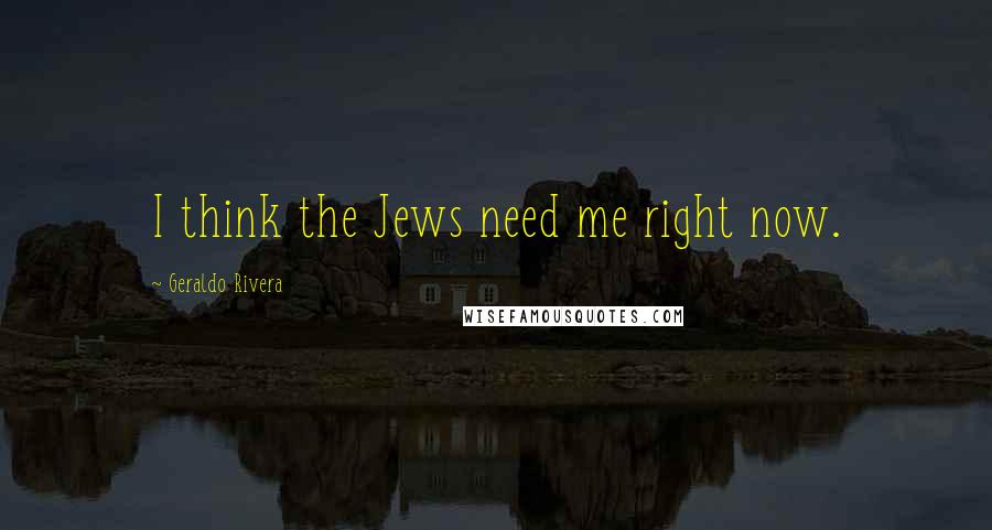 Geraldo Rivera Quotes: I think the Jews need me right now.