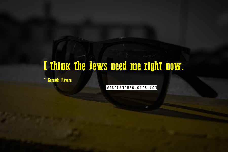 Geraldo Rivera Quotes: I think the Jews need me right now.