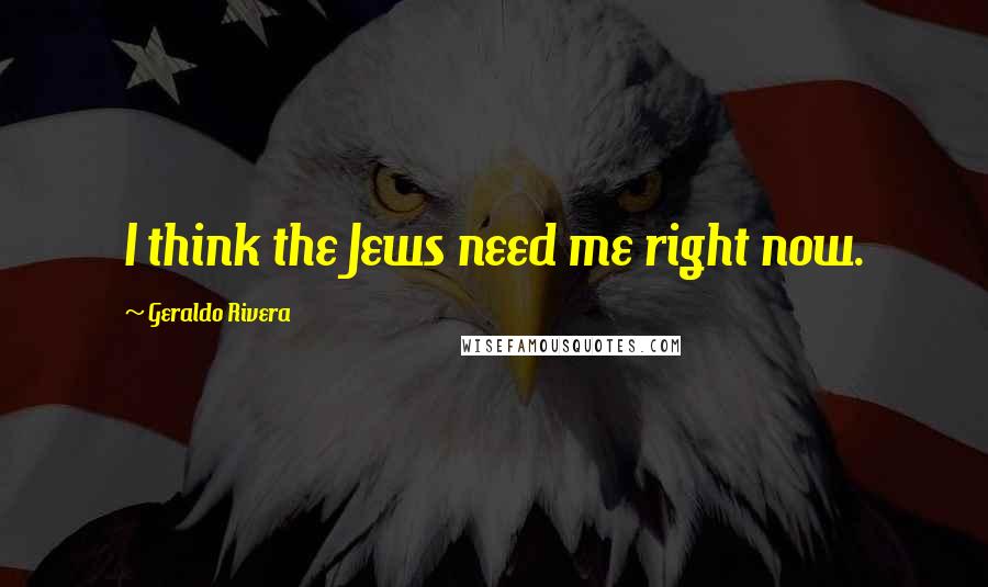 Geraldo Rivera Quotes: I think the Jews need me right now.