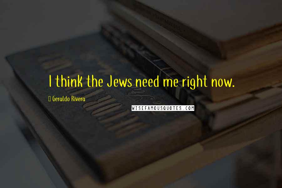 Geraldo Rivera Quotes: I think the Jews need me right now.