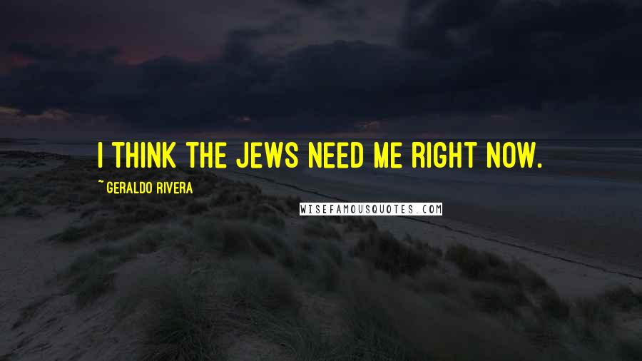 Geraldo Rivera Quotes: I think the Jews need me right now.