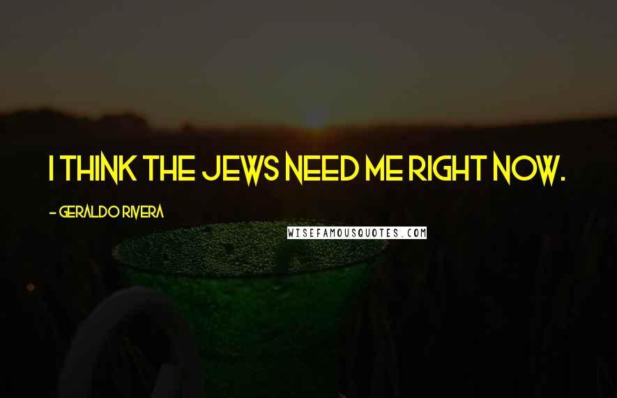 Geraldo Rivera Quotes: I think the Jews need me right now.