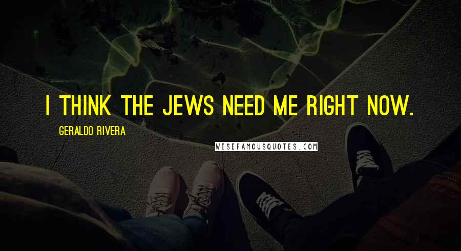 Geraldo Rivera Quotes: I think the Jews need me right now.