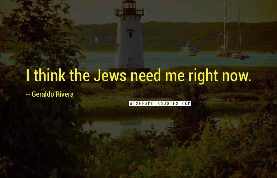 Geraldo Rivera Quotes: I think the Jews need me right now.