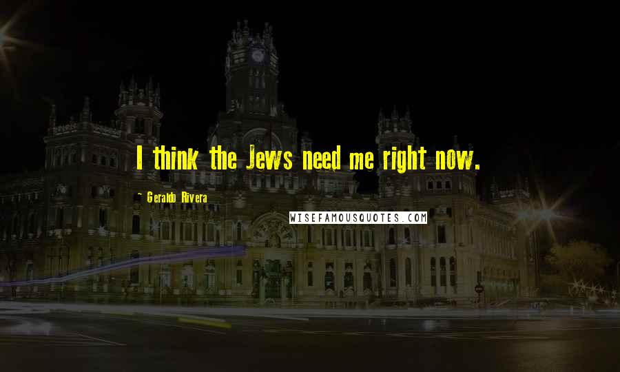 Geraldo Rivera Quotes: I think the Jews need me right now.