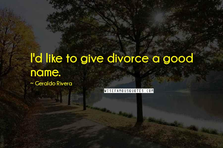 Geraldo Rivera Quotes: I'd like to give divorce a good name.