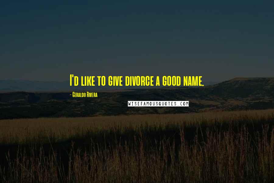 Geraldo Rivera Quotes: I'd like to give divorce a good name.