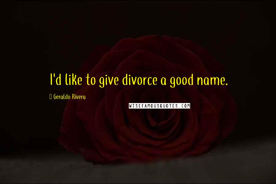 Geraldo Rivera Quotes: I'd like to give divorce a good name.