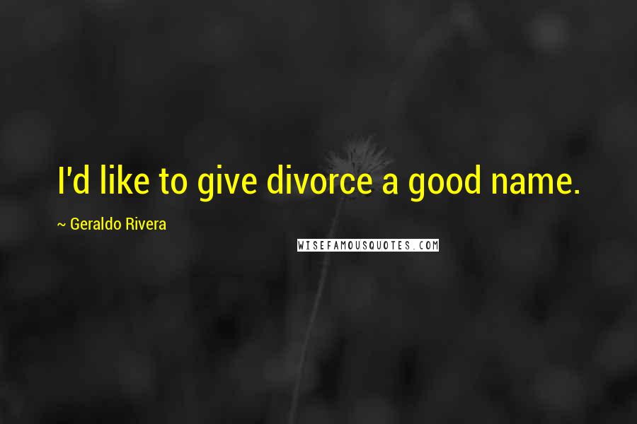Geraldo Rivera Quotes: I'd like to give divorce a good name.