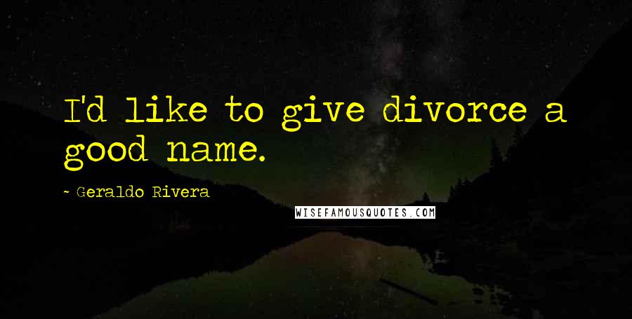 Geraldo Rivera Quotes: I'd like to give divorce a good name.