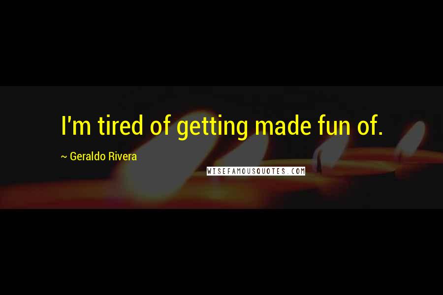 Geraldo Rivera Quotes: I'm tired of getting made fun of.