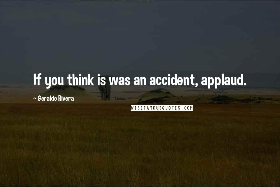 Geraldo Rivera Quotes: If you think is was an accident, applaud.