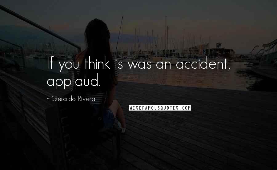 Geraldo Rivera Quotes: If you think is was an accident, applaud.