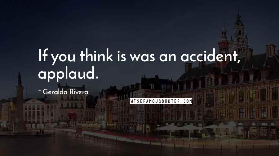 Geraldo Rivera Quotes: If you think is was an accident, applaud.