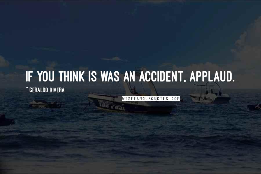 Geraldo Rivera Quotes: If you think is was an accident, applaud.