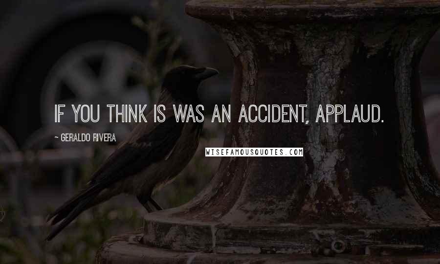 Geraldo Rivera Quotes: If you think is was an accident, applaud.