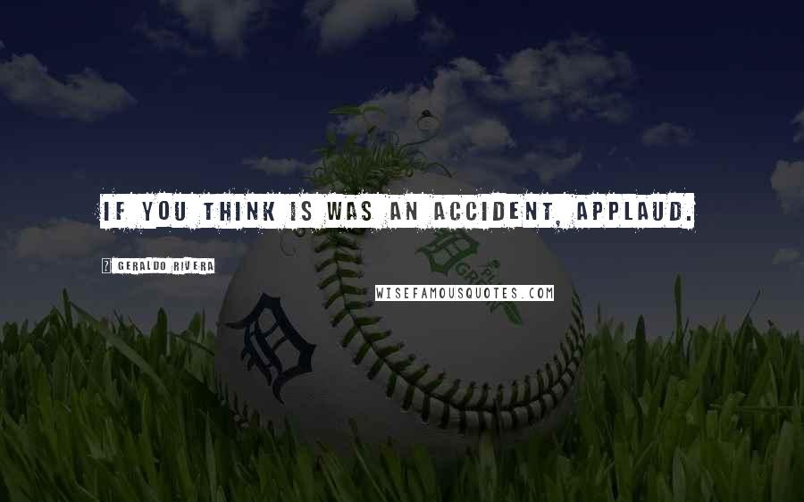 Geraldo Rivera Quotes: If you think is was an accident, applaud.