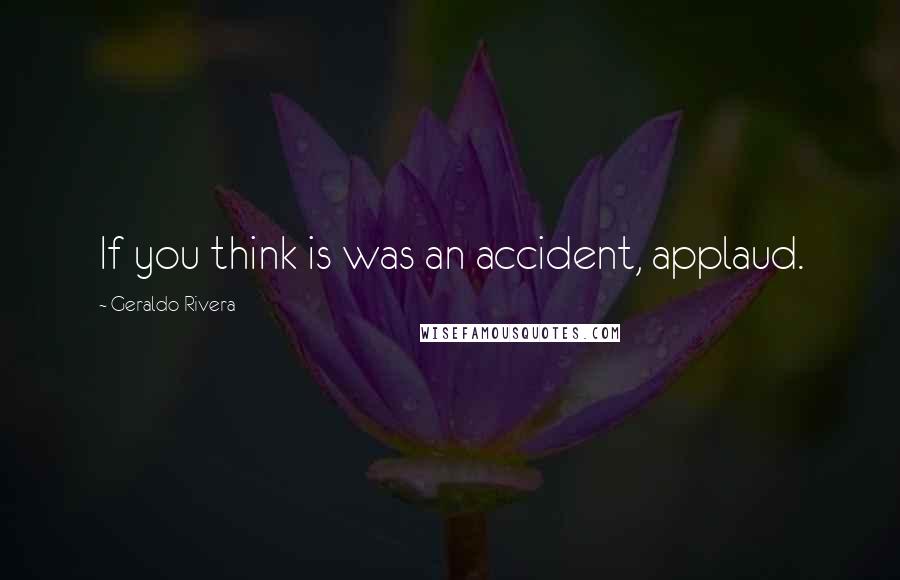 Geraldo Rivera Quotes: If you think is was an accident, applaud.