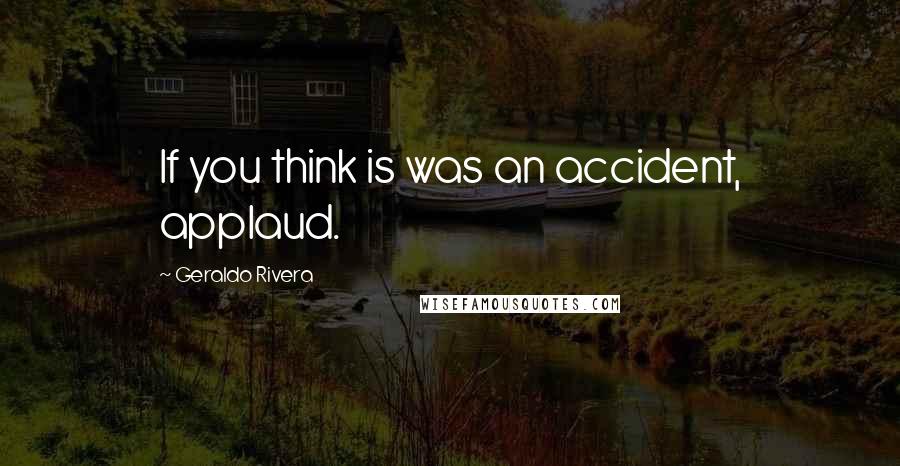 Geraldo Rivera Quotes: If you think is was an accident, applaud.