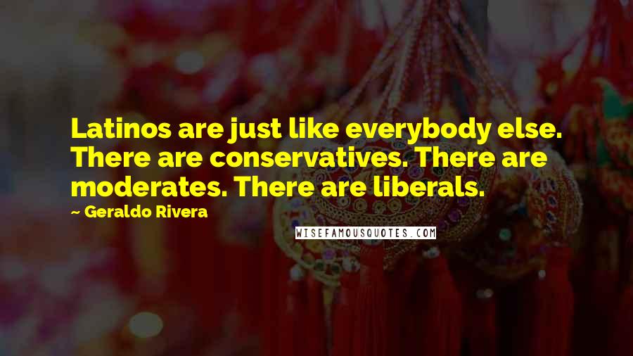 Geraldo Rivera Quotes: Latinos are just like everybody else. There are conservatives. There are moderates. There are liberals.