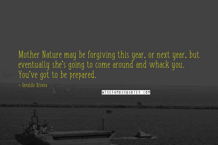 Geraldo Rivera Quotes: Mother Nature may be forgiving this year, or next year, but eventually she's going to come around and whack you. You've got to be prepared.