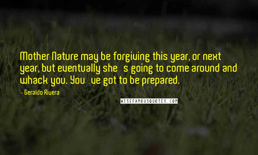Geraldo Rivera Quotes: Mother Nature may be forgiving this year, or next year, but eventually she's going to come around and whack you. You've got to be prepared.