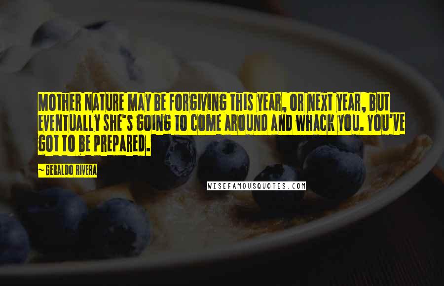 Geraldo Rivera Quotes: Mother Nature may be forgiving this year, or next year, but eventually she's going to come around and whack you. You've got to be prepared.