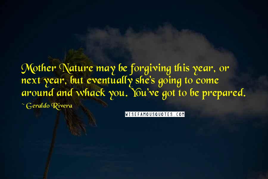 Geraldo Rivera Quotes: Mother Nature may be forgiving this year, or next year, but eventually she's going to come around and whack you. You've got to be prepared.