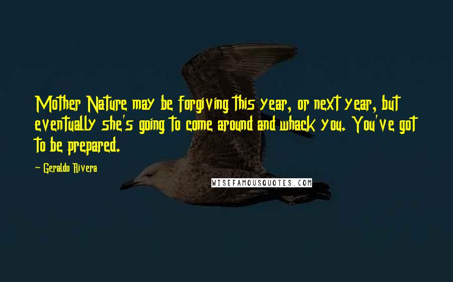 Geraldo Rivera Quotes: Mother Nature may be forgiving this year, or next year, but eventually she's going to come around and whack you. You've got to be prepared.