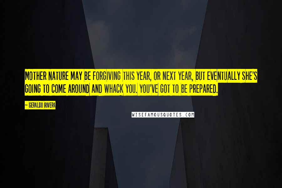 Geraldo Rivera Quotes: Mother Nature may be forgiving this year, or next year, but eventually she's going to come around and whack you. You've got to be prepared.