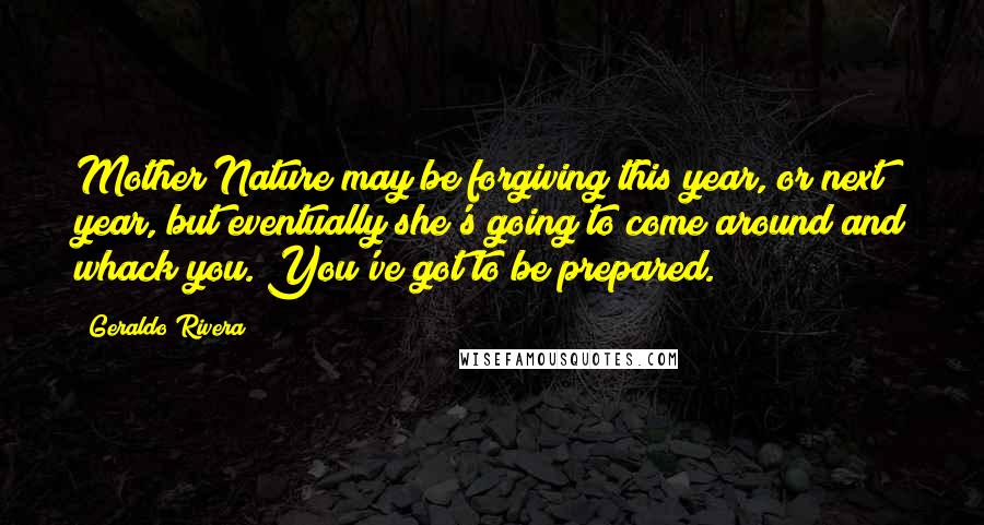 Geraldo Rivera Quotes: Mother Nature may be forgiving this year, or next year, but eventually she's going to come around and whack you. You've got to be prepared.