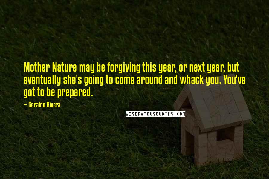 Geraldo Rivera Quotes: Mother Nature may be forgiving this year, or next year, but eventually she's going to come around and whack you. You've got to be prepared.