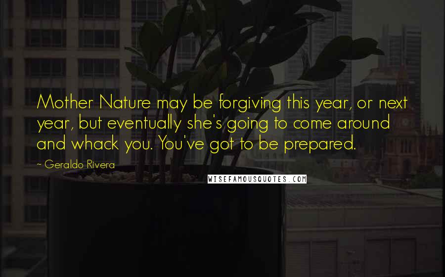 Geraldo Rivera Quotes: Mother Nature may be forgiving this year, or next year, but eventually she's going to come around and whack you. You've got to be prepared.