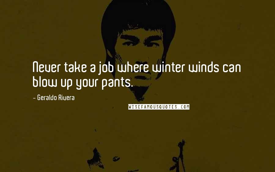 Geraldo Rivera Quotes: Never take a job where winter winds can blow up your pants.